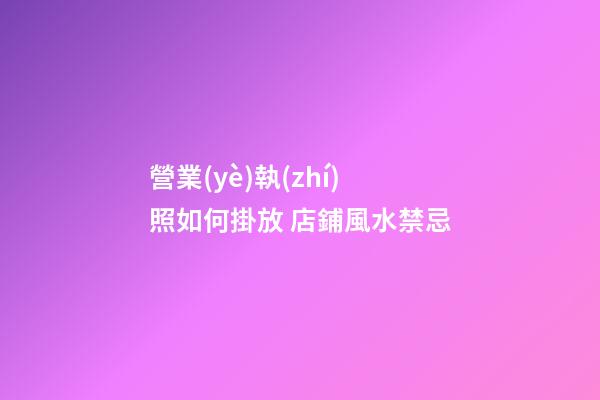 營業(yè)執(zhí)照如何掛放 店鋪風水禁忌